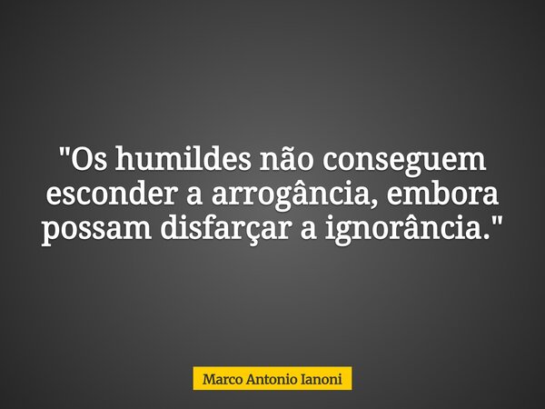 "Os humildes não conseguem esconder a arrogância, embora possam disfarçar a ignorância."... Frase de Marco Antonio Ianoni.