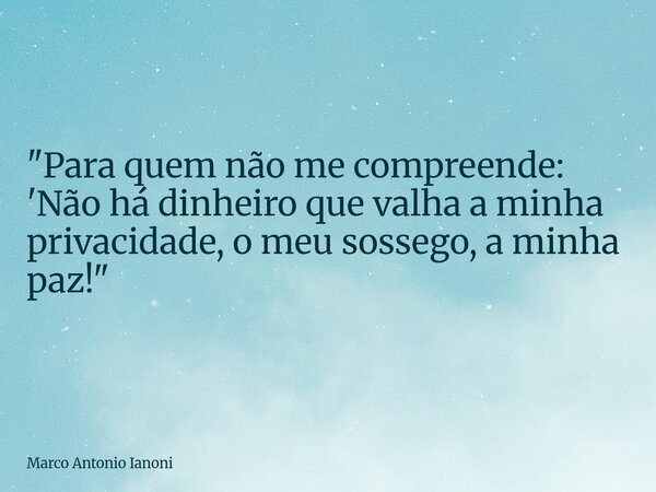 "Para quem não me compreende: 'Não há dinheiro que valha a minha privacidade, o meu sossego, a minha paz!"... Frase de Marco Antonio Ianoni.