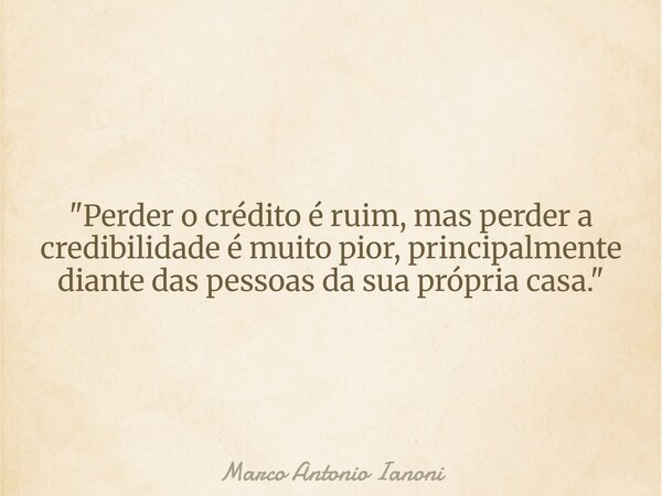 "Perder o crédito é ruim, mas perder a credibilidade é muito pior, principalmente diante das pessoas da sua própria casa."... Frase de Marco Antonio Ianoni.