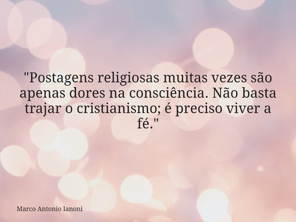 "Postagens religiosas muitas vezes são apenas dores na consciência. Não basta trajar o cristianismo; é preciso viver a fé."... Frase de Marco Antonio Ianoni.