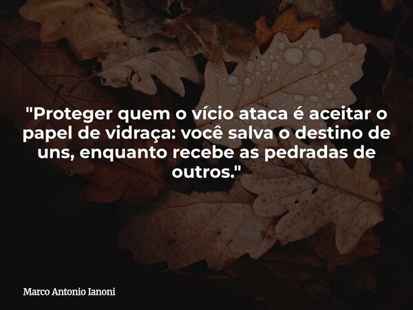 "Proteger quem o vício ataca é aceitar o papel de vidraça: você salva o destino de uns, enquanto recebe as pedradas de outros."... Frase de Marco Antonio Ianoni.