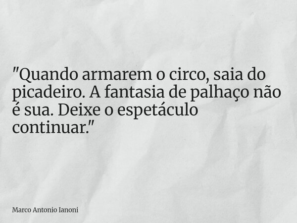 "Quando armarem o circo, saia do picadeiro. A fantasia de palhaço não é sua. Deixe o espetáculo continuar."⁠... Frase de Marco Antonio Ianoni.