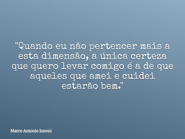 "Quando eu não pertencer mais a esta dimensão, a única certeza que quero levar comigo é a de que aqueles que amei e cuidei estarão bem."... Frase de Marco Antonio Ianoni.