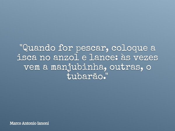 ⁠"Quando for pescar, coloque a isca no anzol e lance: às vezes vem a manjubinha, outras, o tubarão."... Frase de Marco Antonio Ianoni.