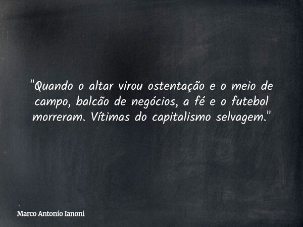 "Quando o altar virou ostentação e o meio de campo, balcão de negócios, a fé e o futebol morreram. Vítimas do capitalismo selvagem."... Frase de Marco Antonio Ianoni.