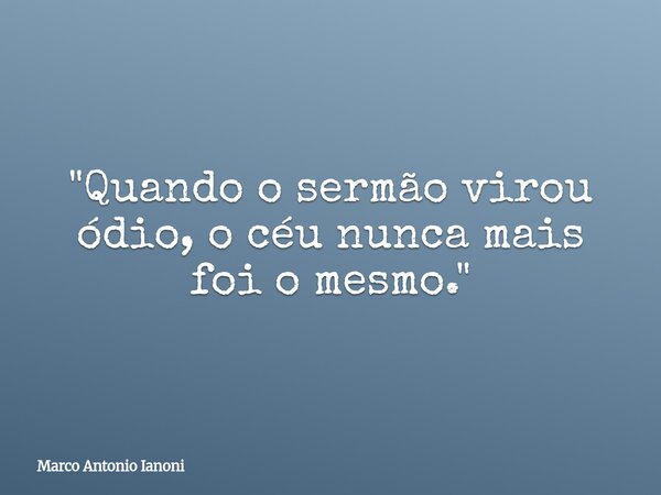 "Quando o sermão virou ódio, o céu nunca mais foi o mesmo."... Frase de Marco Antonio Ianoni.
