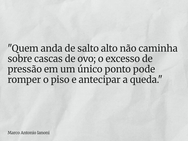 "Quem anda de salto alto não caminha sobre cascas de ovo; o excesso de pressão em um único ponto pode romper o piso e antecipar a queda."... Frase de Marco Antonio Ianoni.