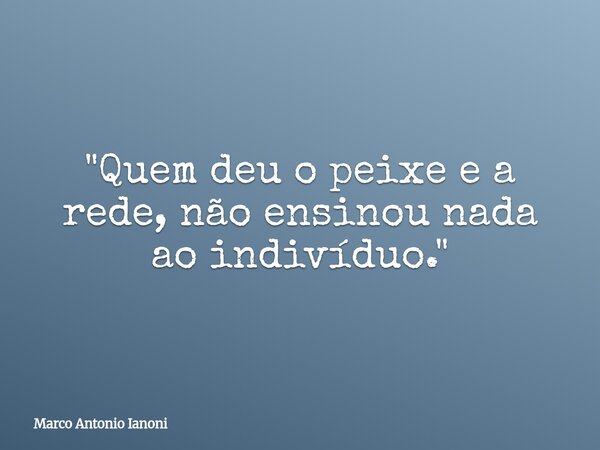 ⁠"Quem deu o peixe e a rede, não ensinou nada ao indivíduo."... Frase de Marco Antonio Ianoni.