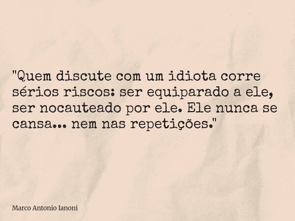⁠"Quem discute com um idiota corre sérios riscos: ser equiparado a ele, ser nocauteado por ele. Ele nunca se cansa... nem nas repetições."... Frase de Marco Antonio Ianoni.