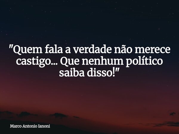 "Quem fala a verdade não merece castigo... Que nenhum político saiba disso!"... Frase de Marco Antonio Ianoni.