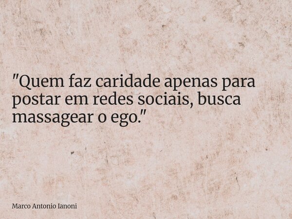 "Quem faz caridade apenas para postar em redes sociais, busca massagear o ego."... Frase de Marco Antonio Ianoni.