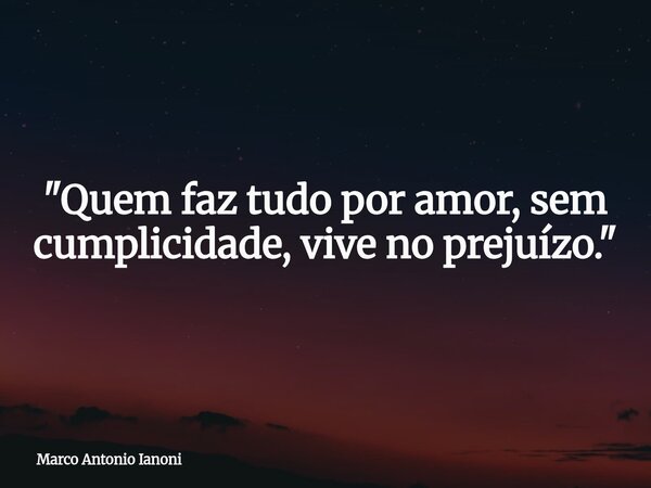 "Quem faz tudo por amor, sem cumplicidade, vive no prejuízo."... Frase de Marco Antonio Ianoni.