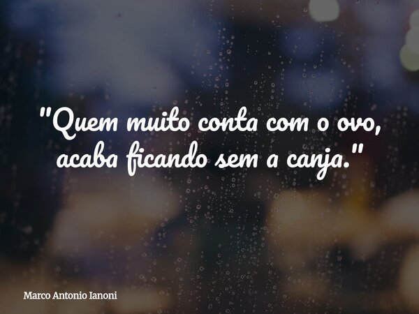 ⁠"Quem muito conta com o ovo, acaba ficando sem a canja."... Frase de Marco Antonio Ianoni.