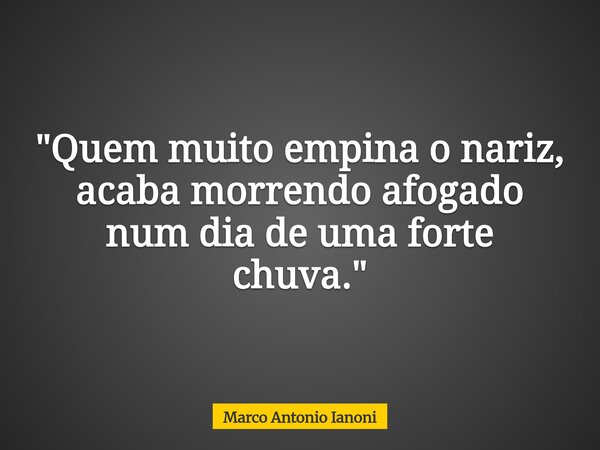 "Quem muito empina o nariz, acaba morrendo afogado num dia de uma forte chuva."... Frase de Marco Antonio Ianoni.