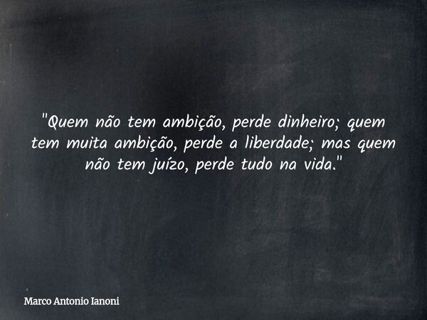 "Quem não tem ambição, perde dinheiro; quem tem muita ambição, perde a liberdade; mas quem não tem juízo, perde tudo na vida."... Frase de Marco Antonio Ianoni.