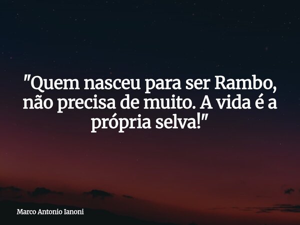 ⁠"Quem nasceu para ser Rambo, não precisa de muito. A vida é a própria selva!"... Frase de Marco Antonio Ianoni.