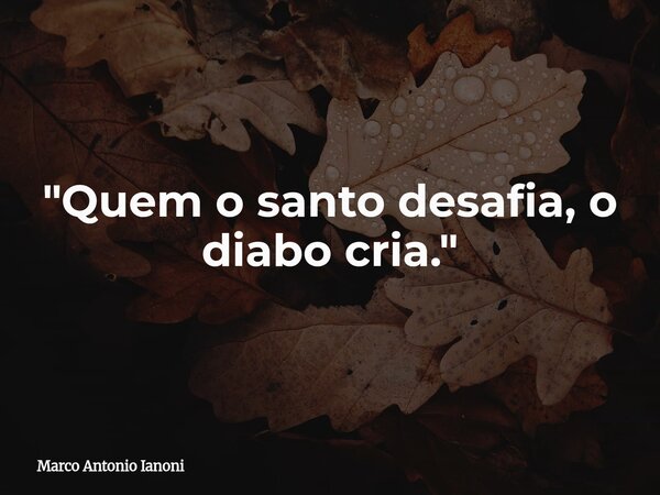 "Quem o santo desafia, o diabo cria."... Frase de Marco Antonio Ianoni.