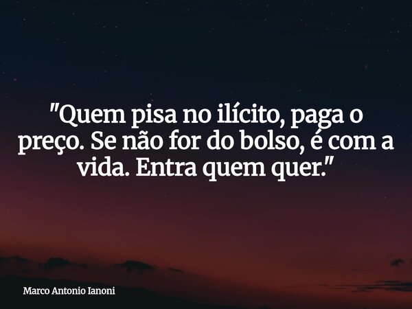 "Quem pisa no ilícito, paga o preço. Se não for do bolso, é com a vida. Entra quem quer."... Frase de Marco Antonio Ianoni.