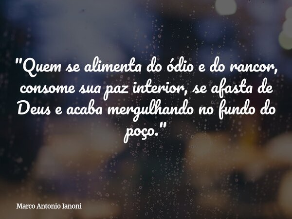 ⁠"Quem se alimenta do ódio e do rancor, consome sua paz interior, se afasta de Deus e acaba mergulhando no fundo do poço."... Frase de Marco Antonio Ianoni.
