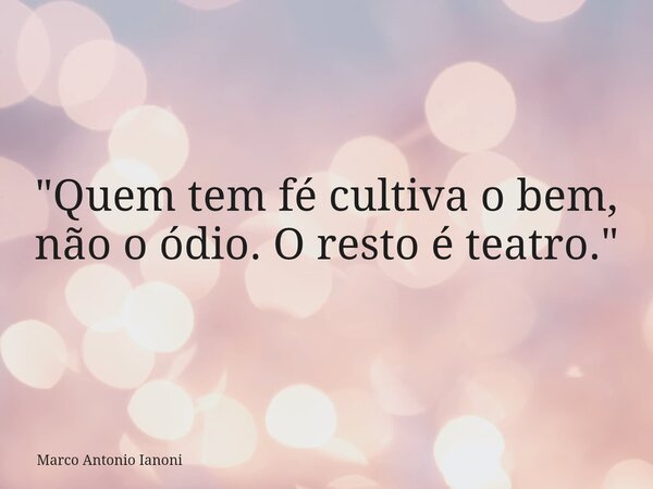 "Quem tem fé cultiva o bem, não o ódio. O resto é teatro."... Frase de Marco Antonio Ianoni.