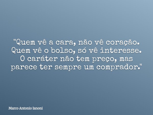 ⁠"Quem vê a cara, não vê coração. Quem vê o bolso, só vê interesse. O caráter não tem preço, mas parece ter sempre um comprador."... Frase de Marco Antonio Ianoni.