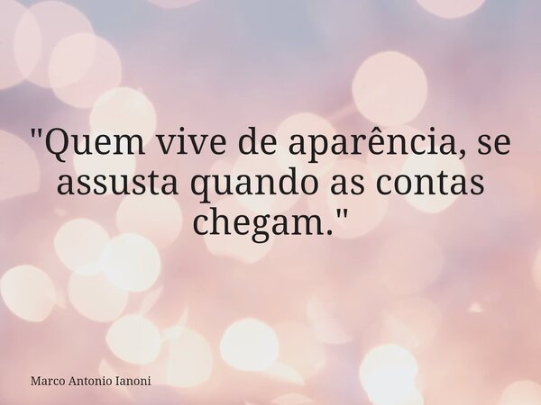 "Quem vive de aparência, se assusta quando as contas chegam."... Frase de Marco Antonio Ianoni.