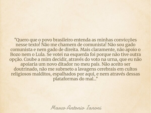 "Quero que o povo brasileiro entenda as minhas convicções nesse texto! Não me chamem de comunista! Não sou gado comunista e nem gado de direita. Mais clara... Frase de Marco Antonio Ianoni.
