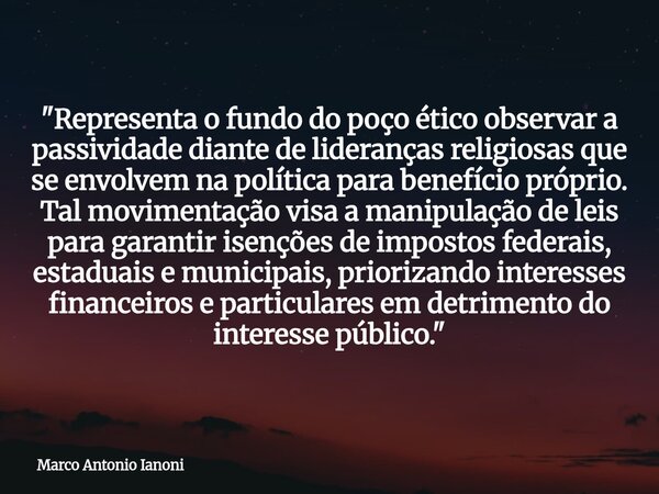 "Representa o fundo do poço ético observar a passividade diante de lideranças religiosas que se envolvem na política para benefício próprio. Tal movimentaç... Frase de Marco Antonio Ianoni.