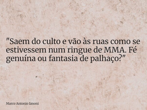"Saem do culto e vão às ruas como se estivessem num ringue de MMA. Fé genuína ou fantasia de palhaço?"... Frase de Marco Antonio Ianoni.