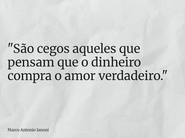 "São cegos aqueles que pensam que o dinheiro compra o amor verdadeiro."... Frase de Marco Antonio Ianoni.