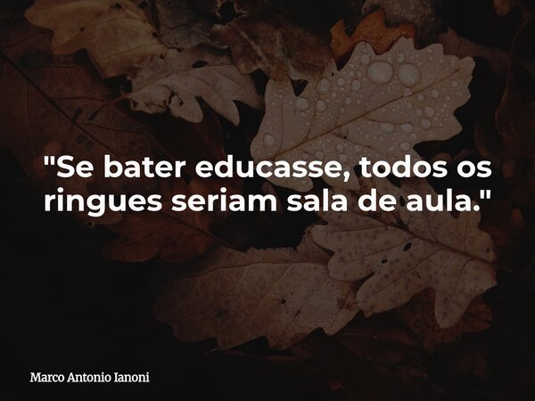 "Se bater educasse, todos os ringues seriam sala de aula."... Frase de Marco Antonio Ianoni.