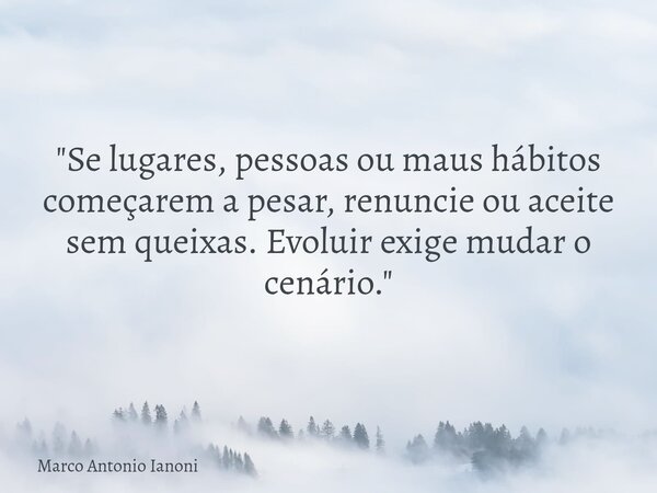 "Se lugares, pessoas ou maus hábitos começarem a pesar, renuncie ou aceite sem queixas. Evoluir exige mudar o cenário."... Frase de Marco Antonio Ianoni.