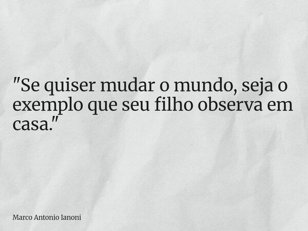 "Se quiser mudar o mundo, seja o exemplo que seu filho observa em casa."... Frase de Marco Antonio Ianoni.