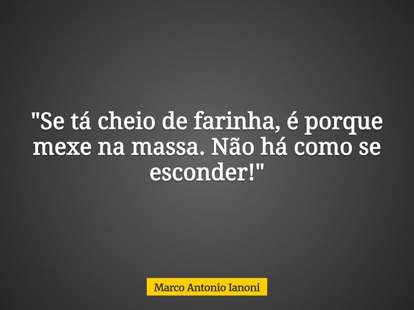 "Se tá cheio de farinha, é porque mexe na massa. Não há como se esconder!"... Frase de Marco Antonio Ianoni.