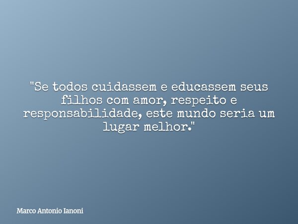 "Se todos cuidassem e educassem seus filhos com amor, respeito e responsabilidade, este mundo seria um lugar melhor."... Frase de Marco Antonio Ianoni.