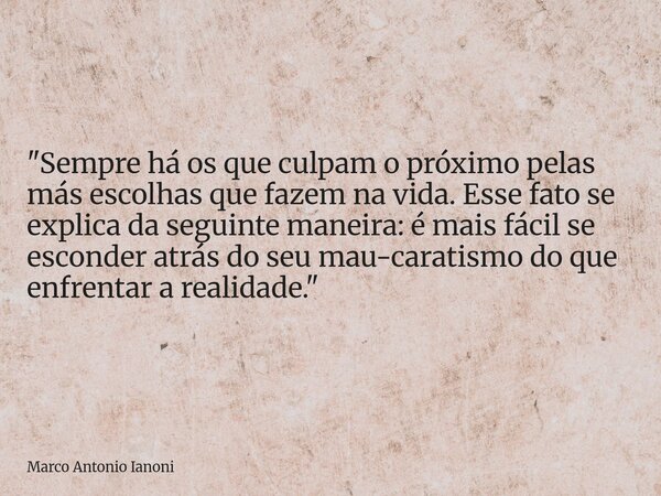 "Sempre há os que culpam o próximo pelas más escolhas que fazem na vida. Esse fato se explica da seguinte maneira: é mais fácil se esconder atrás do seu ma... Frase de Marco Antonio Ianoni.
