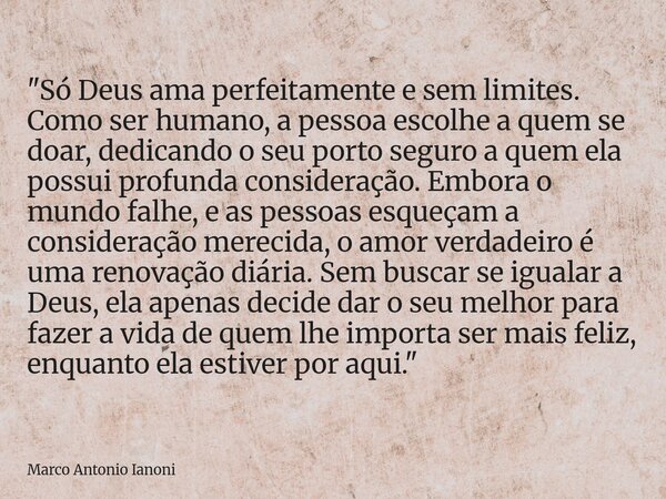 "Só Deus ama perfeitamente e sem limites. Como ser humano, a pessoa escolhe a quem se doar, dedicando o seu porto seguro a quem ela possui profunda conside... Frase de Marco Antonio Ianoni.