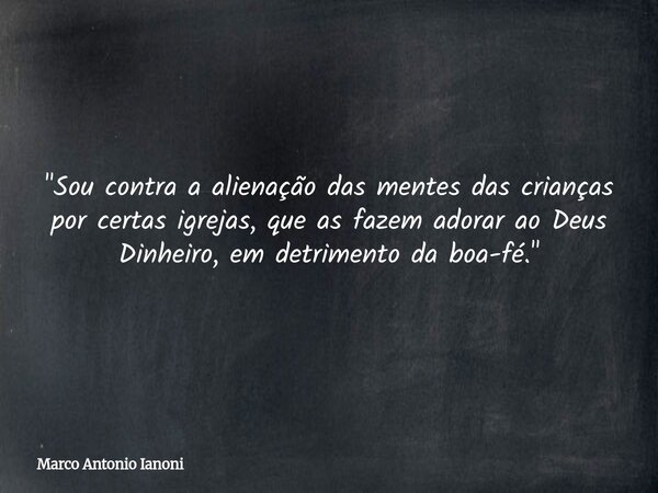 "Sou contra a alienação das mentes das crianças por certas igrejas, que as fazem adorar ao Deus Dinheiro, em detrimento da boa-fé."... Frase de Marco Antonio Ianoni.