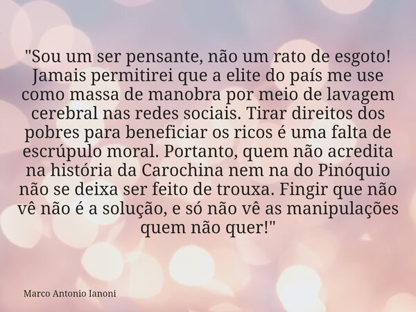 "Sou um ser pensante, não um rato de esgoto! Jamais permitirei que a elite do país me use como massa de manobra por meio de lavagem cerebral nas redes soci... Frase de Marco Antonio Ianoni.
