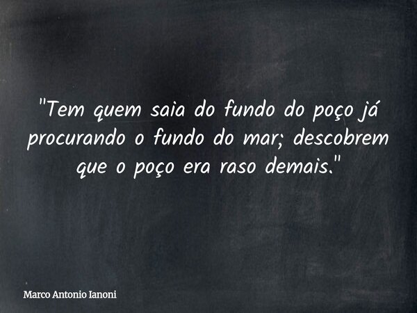 ⁠"Tem quem saia do fundo do poço já procurando o fundo do mar; descobrem que o poço era raso demais."... Frase de Marco Antonio Ianoni.
