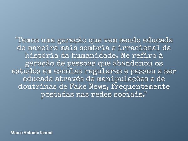 "Temos uma geração que vem sendo educada de maneira mais sombria e irracional da história da humanidade. Me refiro à geração de pessoas que abandonou os es... Frase de Marco Antonio Ianoni.
