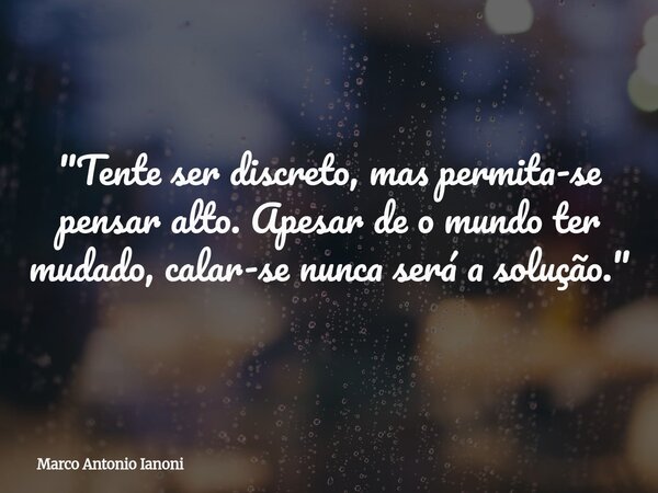 "Tente ser discreto, mas permita-se pensar alto. Apesar de o mundo ter mudado, calar-se nunca será a solução."... Frase de Marco Antonio Ianoni.