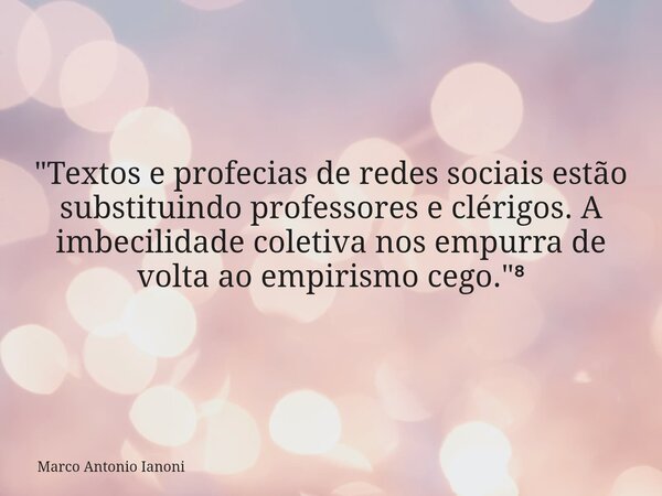 "Textos e profecias de redes sociais estão substituindo professores e clérigos. A imbecilidade coletiva nos empurra de volta ao empirismo cego."⁸⁠... Frase de Marco Antonio Ianoni.