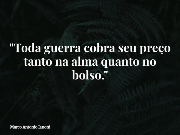 "Toda guerra cobra seu preço tanto na alma quanto no bolso."... Frase de Marco Antonio Ianoni.