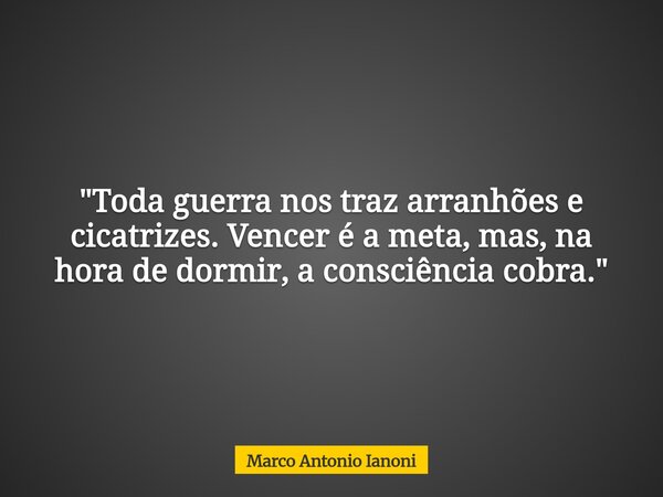 "Toda guerra nos traz arranhões e cicatrizes. Vencer é a meta, mas, na hora de dormir, a consciência cobra."... Frase de Marco Antonio Ianoni.