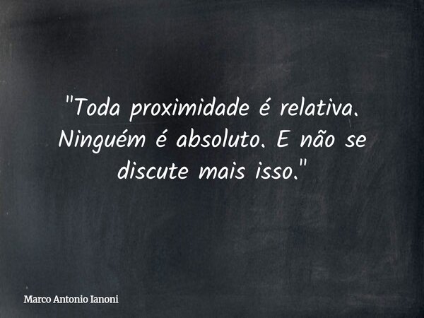 "Toda proximidade é relativa. Ninguém é absoluto. E não se discute mais isso."... Frase de Marco Antonio Ianoni.
