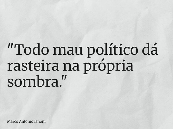⁠"Todo mau político dá rasteira na própria sombra."... Frase de Marco Antonio Ianoni.