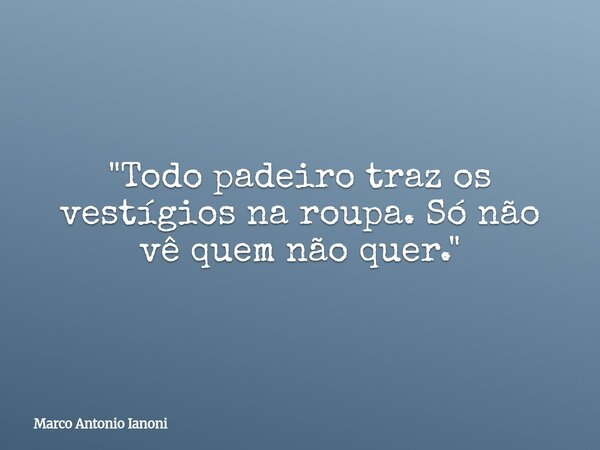 "Todo padeiro traz os vestígios na roupa. Só não vê quem não quer."... Frase de Marco Antonio Ianoni.