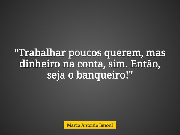"Trabalhar poucos querem, mas dinheiro na conta, sim. Então, seja o banqueiro!"... Frase de Marco Antonio Ianoni.