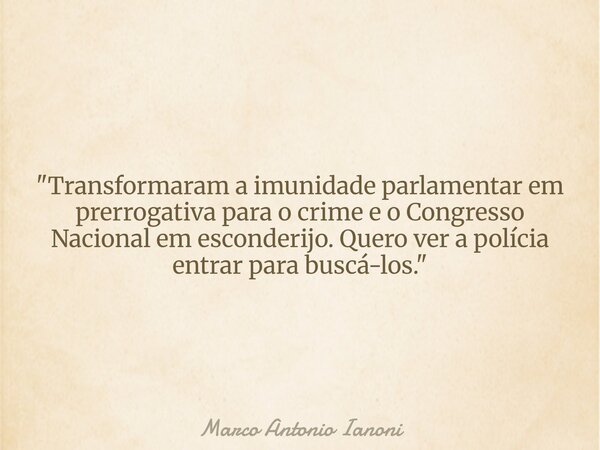 "Transformaram a imunidade parlamentar em prerrogativa para o crime e o Congresso Nacional em esconderijo. Quero ver a polícia entrar para buscá-los."... Frase de Marco Antonio Ianoni.